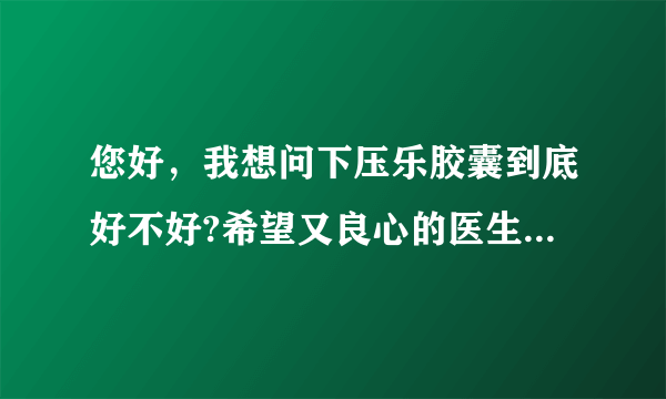 您好，我想问下压乐胶囊到底好不好?希望又良心的医生说...