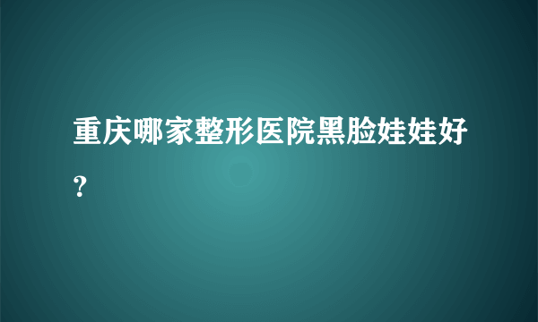 重庆哪家整形医院黑脸娃娃好？