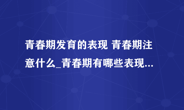 青春期发育的表现 青春期注意什么_青春期有哪些表现_青春期少女应该注意什么