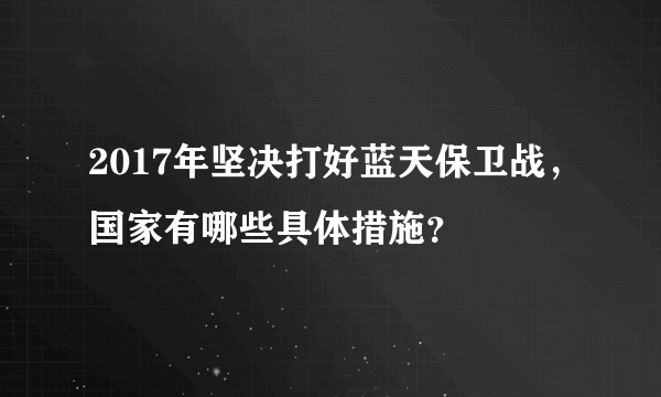 2017年坚决打好蓝天保卫战，国家有哪些具体措施？