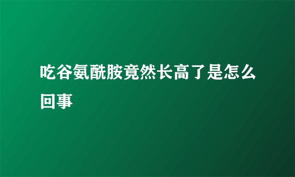 吃谷氨酰胺竟然长高了是怎么回事