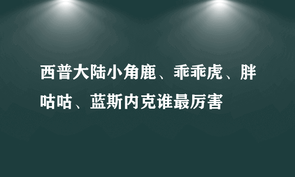 西普大陆小角鹿、乖乖虎、胖咕咕、蓝斯内克谁最厉害