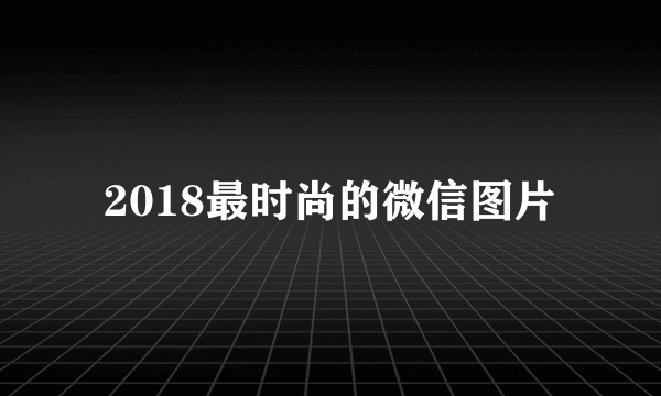 2018最时尚的微信图片