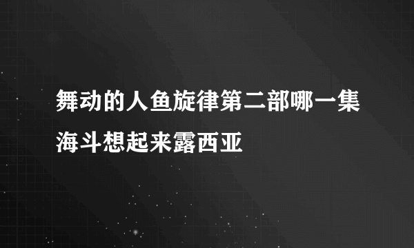 舞动的人鱼旋律第二部哪一集海斗想起来露西亚