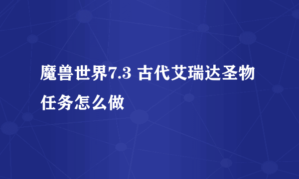 魔兽世界7.3 古代艾瑞达圣物任务怎么做