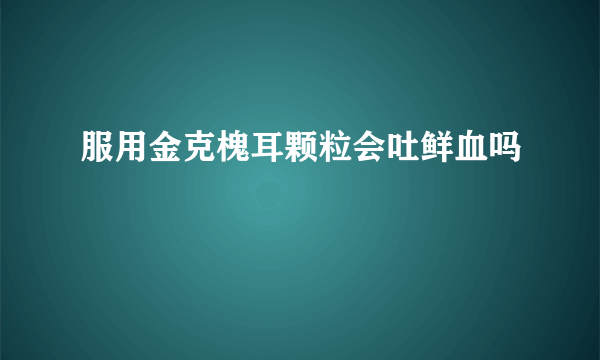 服用金克槐耳颗粒会吐鲜血吗