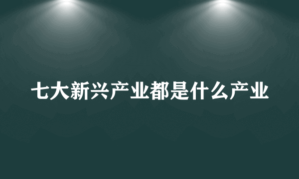 七大新兴产业都是什么产业