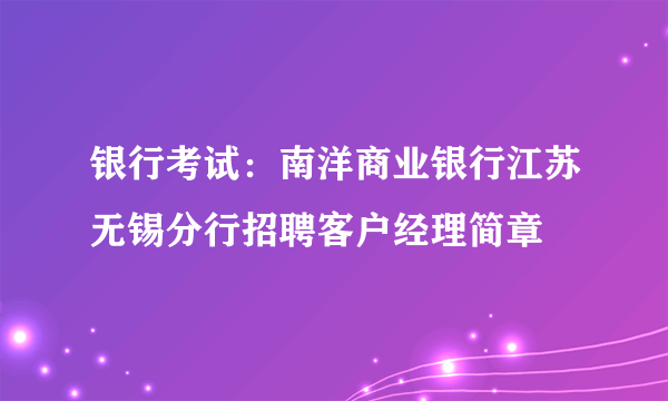 银行考试：南洋商业银行江苏无锡分行招聘客户经理简章