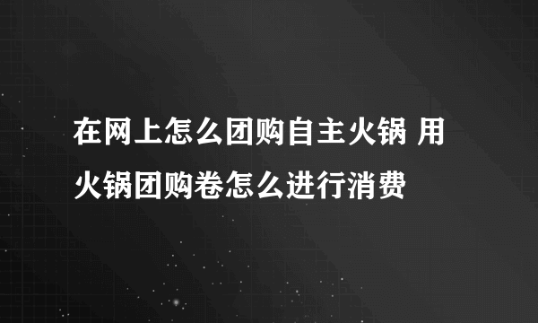 在网上怎么团购自主火锅 用火锅团购卷怎么进行消费