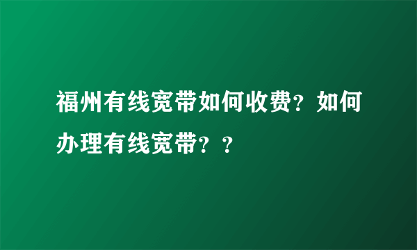 福州有线宽带如何收费？如何办理有线宽带？？