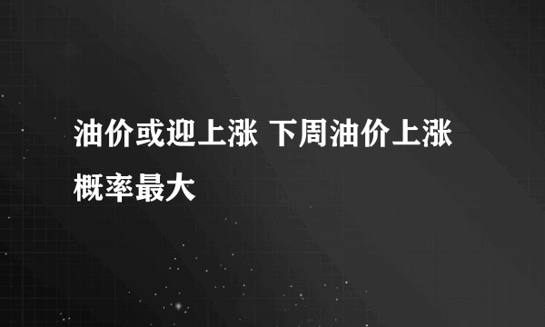 油价或迎上涨 下周油价上涨概率最大