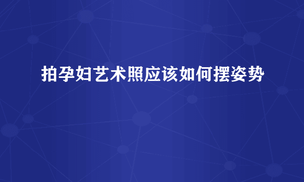 拍孕妇艺术照应该如何摆姿势