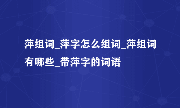 萍组词_萍字怎么组词_萍组词有哪些_带萍字的词语