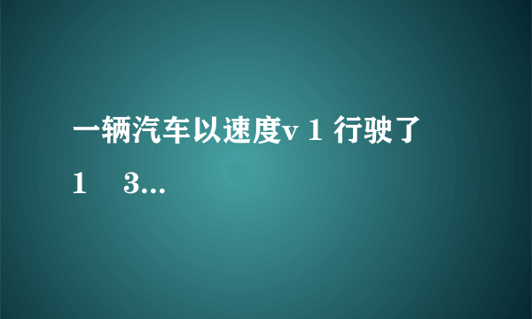 一辆汽车以速度v 1 行驶了     1    3     的路程，接着以速度v 2 =20km/h跑完了其余的     2    3     的路程，如果汽车全程的平均速度v=27km/h，则v 1 的值为（　　）  A. 32km/h  B. 345km/h  C. 56km/h  D. 90km/h