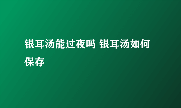 银耳汤能过夜吗 银耳汤如何保存