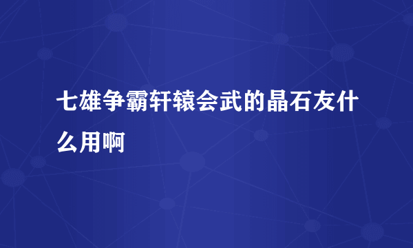 七雄争霸轩辕会武的晶石友什么用啊