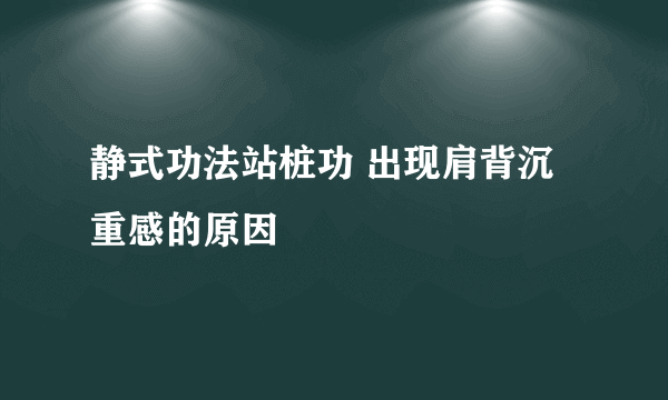 静式功法站桩功 出现肩背沉重感的原因