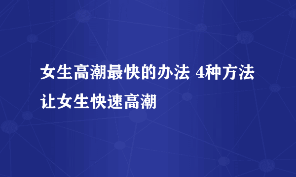 女生高潮最快的办法 4种方法让女生快速高潮