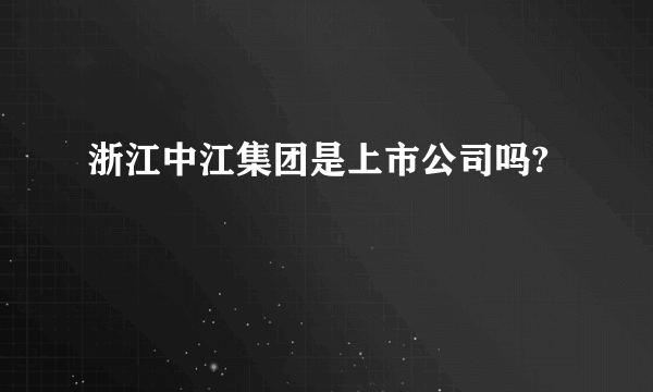 浙江中江集团是上市公司吗?