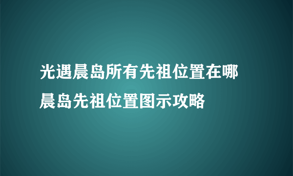 光遇晨岛所有先祖位置在哪 晨岛先祖位置图示攻略