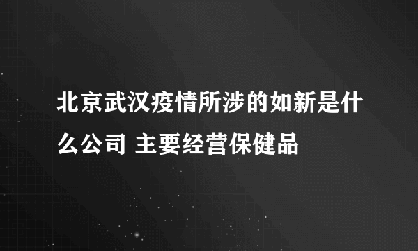 北京武汉疫情所涉的如新是什么公司 主要经营保健品