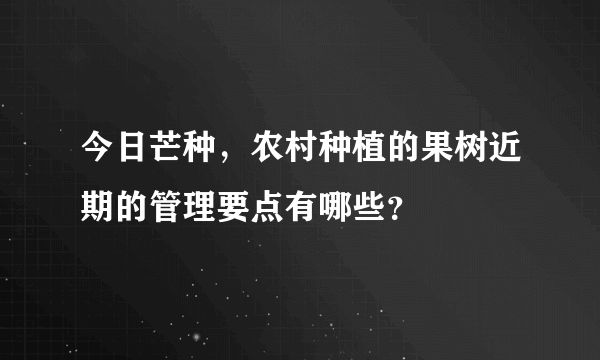 今日芒种，农村种植的果树近期的管理要点有哪些？