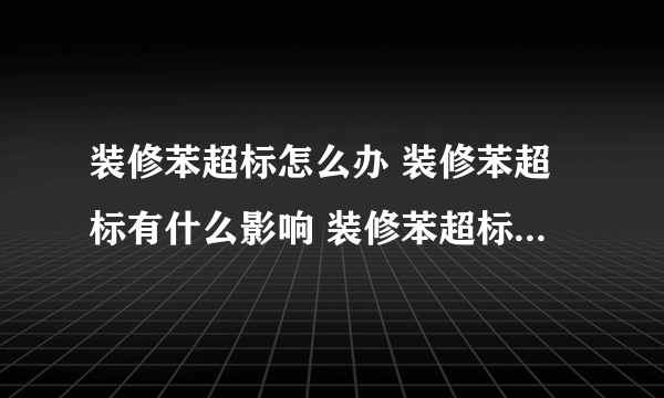 装修苯超标怎么办 装修苯超标有什么影响 装修苯超标是什么气味