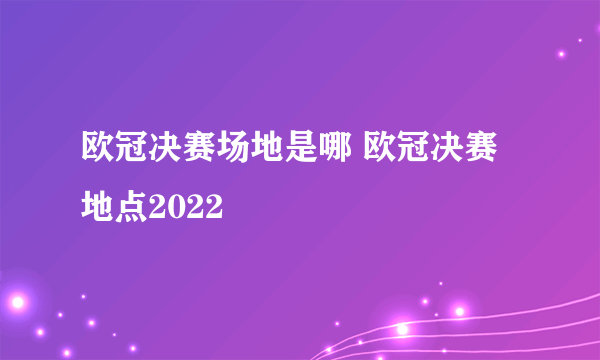 欧冠决赛场地是哪 欧冠决赛地点2022