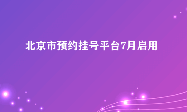 北京市预约挂号平台7月启用