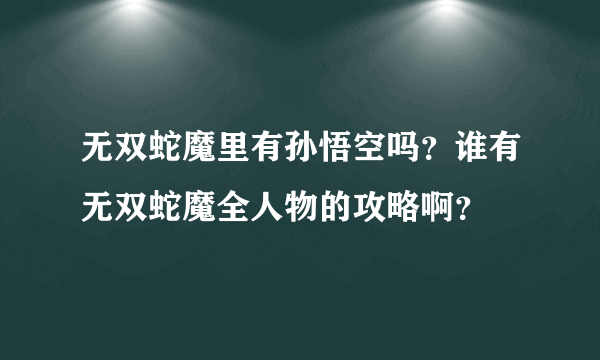 无双蛇魔里有孙悟空吗？谁有无双蛇魔全人物的攻略啊？