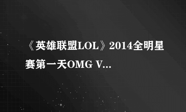 《英雄联盟LOL》2014全明星赛第一天OMG VS TPA