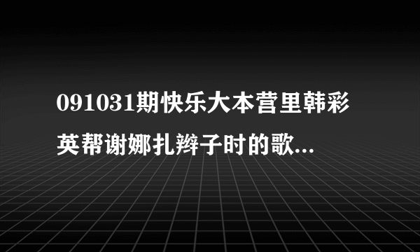 091031期快乐大本营里韩彩英帮谢娜扎辫子时的歌叫什么啊？