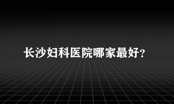 长沙妇科医院哪家最好？