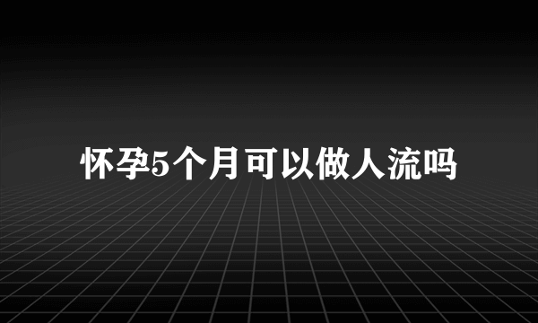 怀孕5个月可以做人流吗