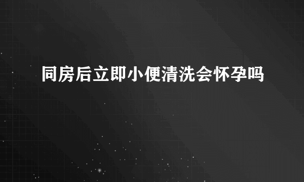 同房后立即小便清洗会怀孕吗