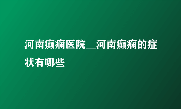 河南癫痫医院__河南癫痫的症状有哪些