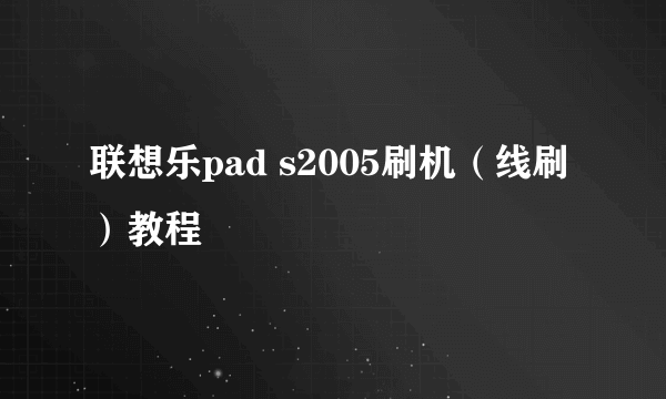 联想乐pad s2005刷机（线刷）教程