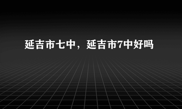 延吉市七中，延吉市7中好吗