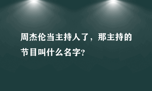 周杰伦当主持人了，那主持的节目叫什么名字？