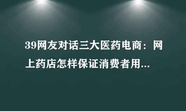 39网友对话三大医药电商：网上药店怎样保证消费者用药安全？