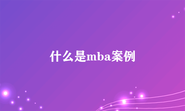 什么是mba案例