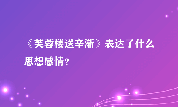 《芙蓉楼送辛渐》表达了什么思想感情？