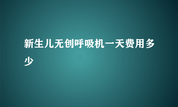 新生儿无创呼吸机一天费用多少