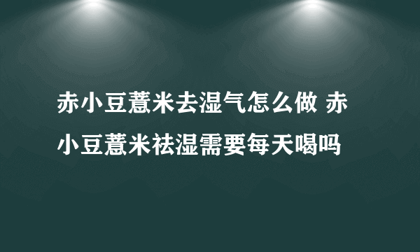 赤小豆薏米去湿气怎么做 赤小豆薏米祛湿需要每天喝吗