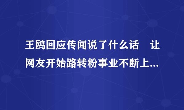 王鸥回应传闻说了什么话 让网友开始路转粉事业不断上升，王鸥和刘恺威合作了2部剧-飞外网