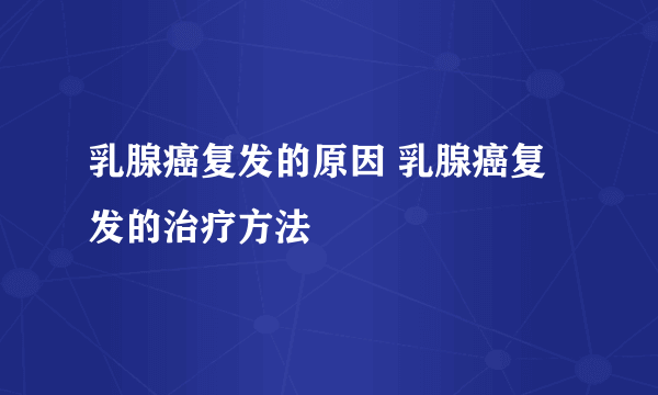 乳腺癌复发的原因 乳腺癌复发的治疗方法