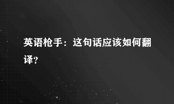 英语枪手：这句话应该如何翻译？