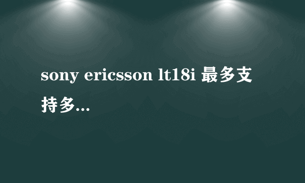 sony ericsson lt18i 最多支持多少G的内存卡