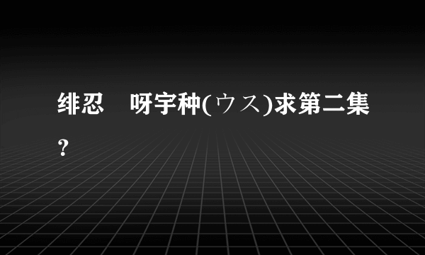 绯忍伝呀宇种(ウス)求第二集？