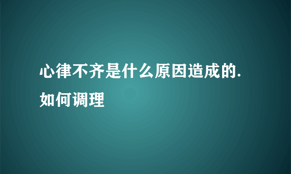 心律不齐是什么原因造成的.如何调理